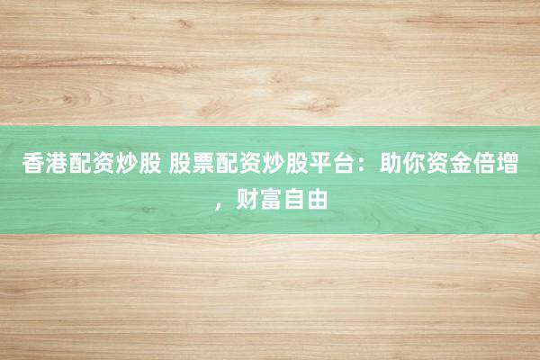 香港配资炒股 股票配资炒股平台：助你资金倍增，财富自由