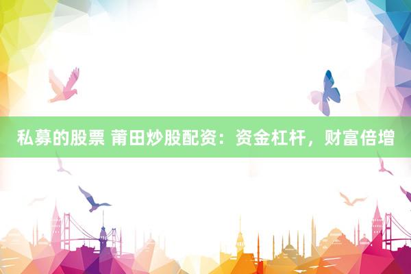 私募的股票 莆田炒股配资：资金杠杆，财富倍增