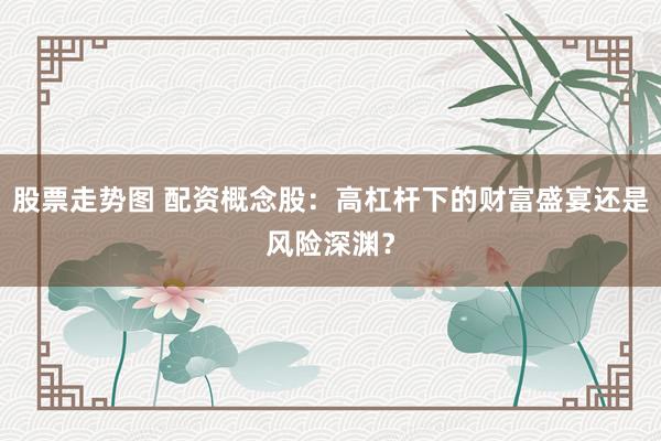 股票走势图 配资概念股：高杠杆下的财富盛宴还是风险深渊？