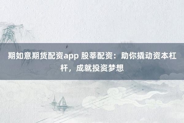 期如意期货配资app 股莘配资：助你撬动资本杠杆，成就投资梦