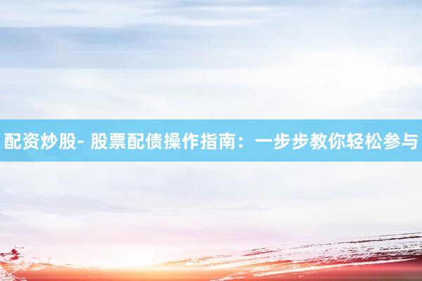 配资炒股- 股票配债操作指南：一步步教你轻松参与