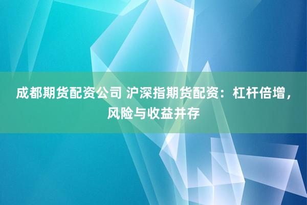 成都期货配资公司 沪深指期货配资：杠杆倍增，风险与收益并存
