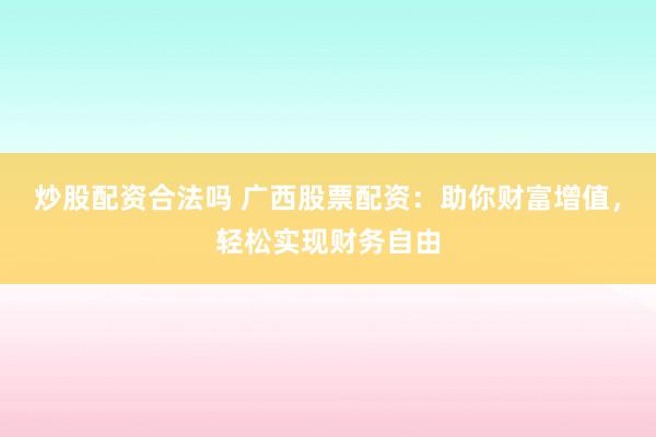 炒股配资合法吗 广西股票配资：助你财富增值，轻松实现财务自由
