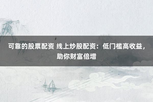 可靠的股票配资 线上炒股配资：低门槛高收益，助你财富倍增