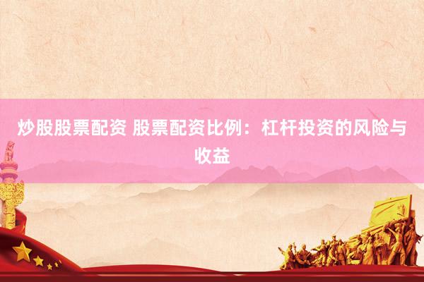 炒股股票配资 股票配资比例：杠杆投资的风险与收益