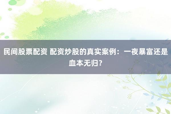 民间股票配资 配资炒股的真实案例：一夜暴富还是血本无归？
