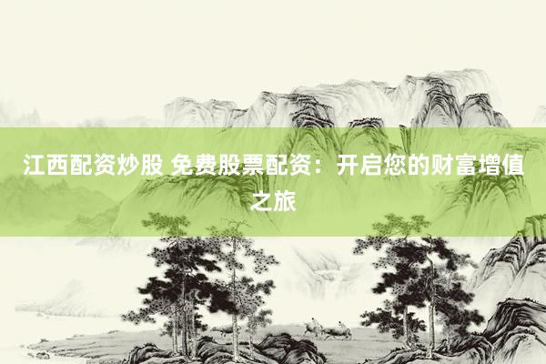 江西配资炒股 免费股票配资：开启您的财富增值之旅