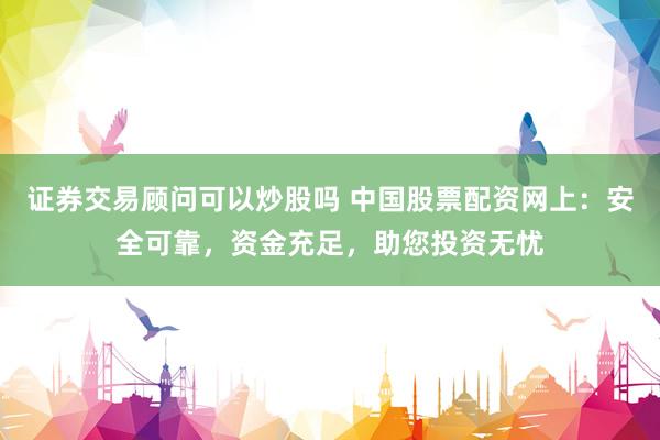 证券交易顾问可以炒股吗 中国股票配资网上：安全可靠，资金充足