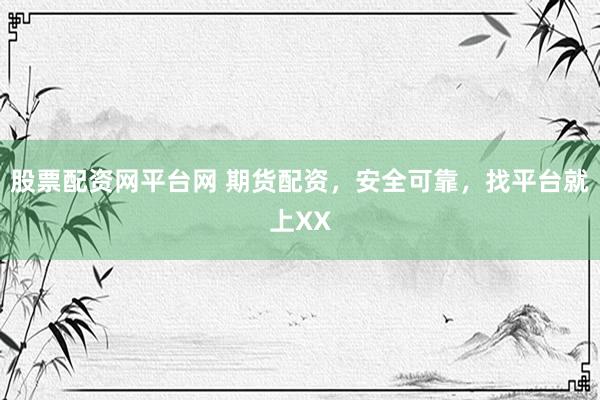 股票配资网平台网 期货配资，安全可靠，找平台就上XX