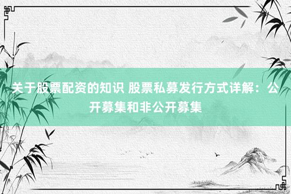 关于股票配资的知识 股票私募发行方式详解：公开募集和非公开募