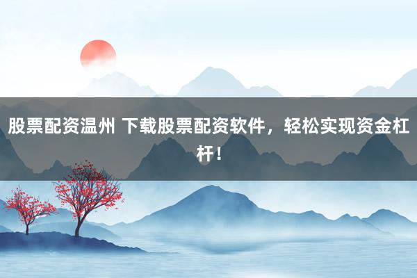 股票配资温州 下载股票配资软件，轻松实现资金杠杆！