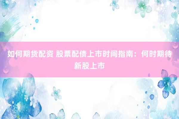如何期货配资 股票配债上市时间指南：何时期待新股上市