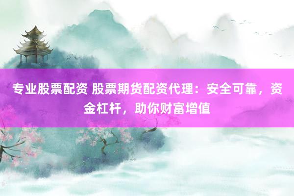 专业股票配资 股票期货配资代理：安全可靠，资金杠杆，助你财富
