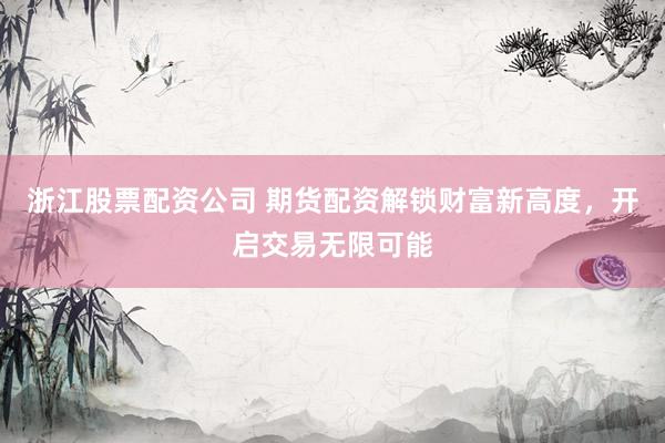 浙江股票配资公司 期货配资解锁财富新高度，开启交易无限可能
