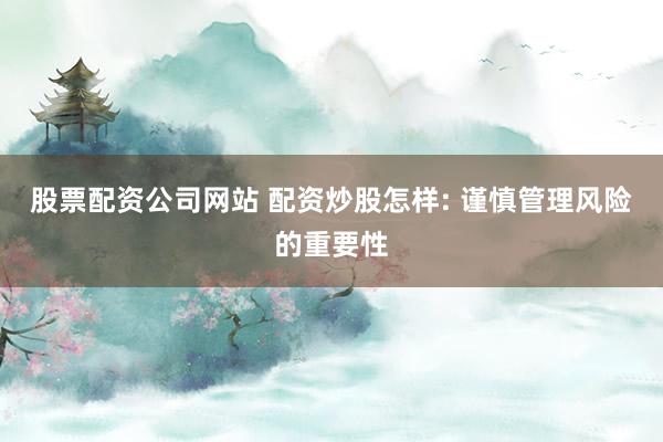 股票配资公司网站 配资炒股怎样: 谨慎管理风险的重要性